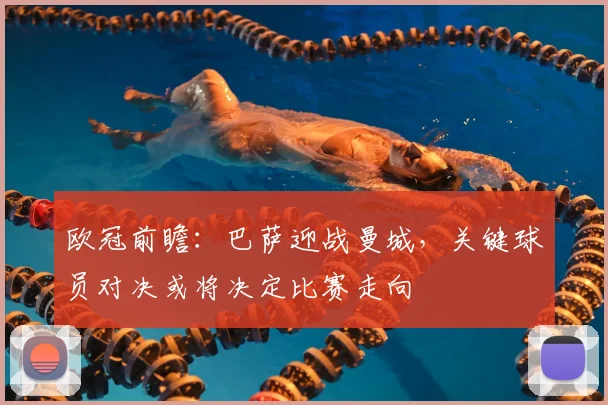 欧冠前瞻:巴萨迎战曼城,关键球员对决或将决定比赛走向