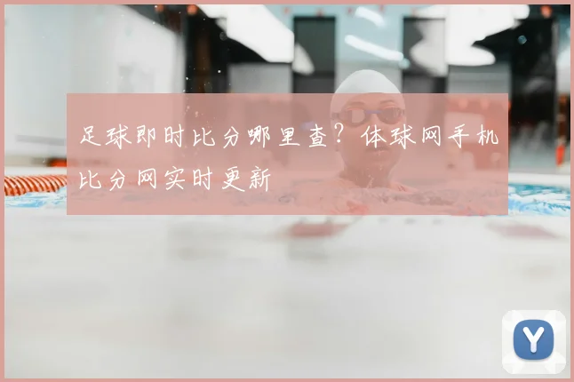 足球即时比分哪里查？体球网手机比分网实时更新