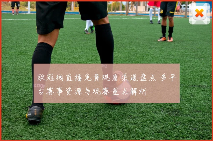 欧冠线直播免费观看渠道盘点 多平台赛事资源与观赛重点解析
